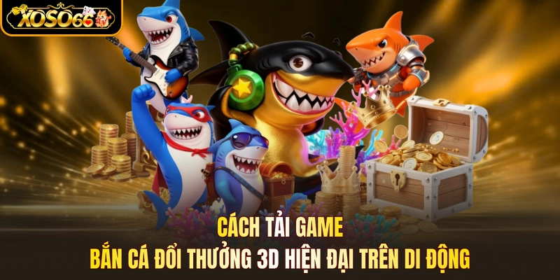 Cách tải game bắn cá đổi thưởng 3D hiện đại trên di động