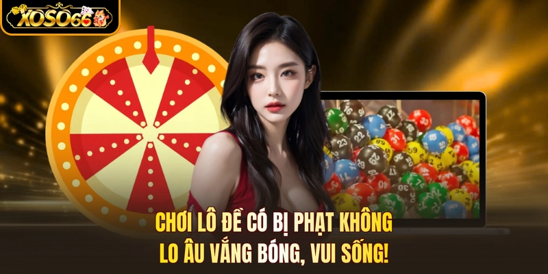 Chơi Lô Đề Có Bị Phạt Không - Lo Âu Vắng Bóng, Vui Sống!