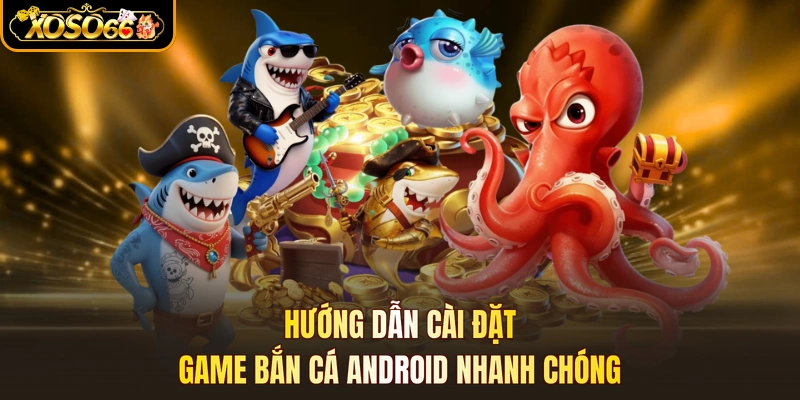 Hướng dẫn cài đặt game bắn cá Android nhanh chóng